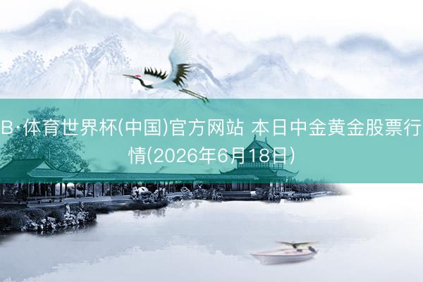 B·体育世界杯(中国)官方网站 本日中金黄金股票行情(2026年6月18日)