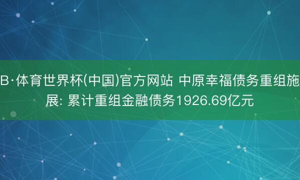 B·体育世界杯(中国)官方网站 中原幸福债务重组施展: 累计重组金融债务1926.69亿元