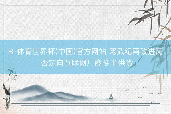 B·体育世界杯(中国)官方网站 寒武纪再改进高 否定向互联网厂商多半供货