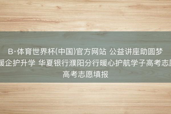 B·体育世界杯(中国)官方网站 公益讲座助圆梦 金融暖企护升学 华夏银行濮阳分行暖心护航学子高考志愿填报