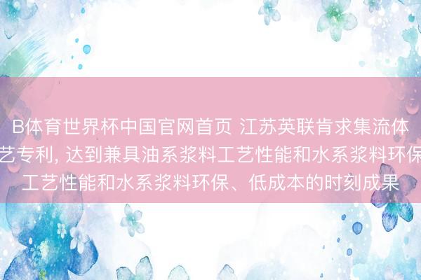 B体育世界杯中国官网首页 江苏英联肯求集流体底涂浆料相配涂布工艺专利, 达到兼具油系浆料工艺性能和水系浆料环保、低成本的时刻成果