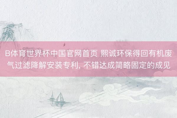 B体育世界杯中国官网首页 熙诚环保得回有机废气过滤降解安装专利, 不错达成简略固定的成见