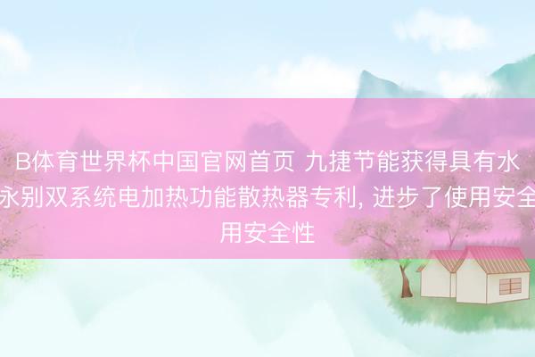 B体育世界杯中国官网首页 九捷节能获得具有水电永别双系统电加热功能散热器专利, 进步了使用安全性
