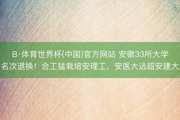 B·体育世界杯(中国)官方网站 安徽33所大学名次退换!合工猛栽培安理工,安医大远超安建大