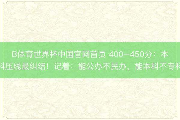 B体育世界杯中国官网首页 400–450分:本科压线最纠结!记着:能公办不民办,能本科不专科