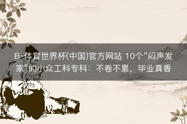 B·体育世界杯(中国)官方网站 10个“闷声发家”的小众工科专科:不卷不累,毕业真香