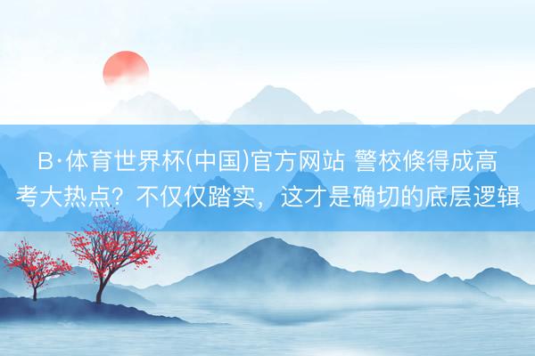 B·体育世界杯(中国)官方网站 警校倏得成高考大热点?不仅仅踏实,这才是确切的底层逻辑