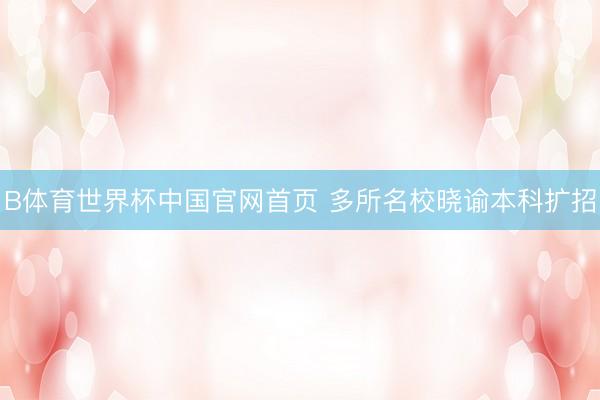 B体育世界杯中国官网首页 多所名校晓谕本科扩招
