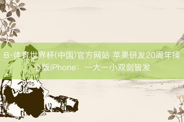 B·体育世界杯(中国)官方网站 苹果研发20周年操心版iPhone:一大一小双剑皆发