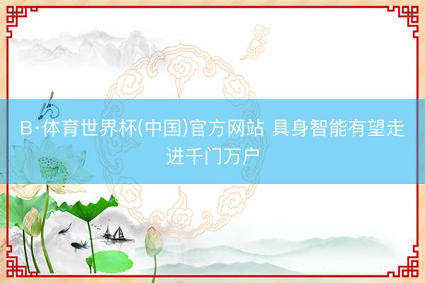 B·体育世界杯(中国)官方网站 具身智能有望走进千门万户