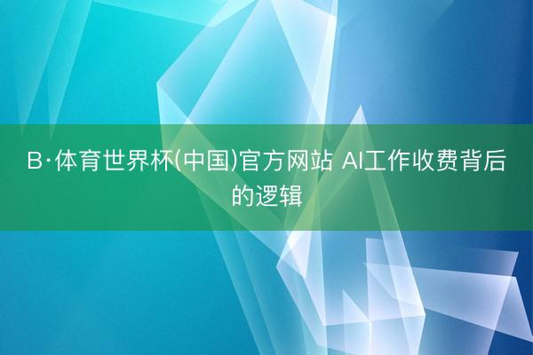 B·体育世界杯(中国)官方网站 AI工作收费背后的逻辑