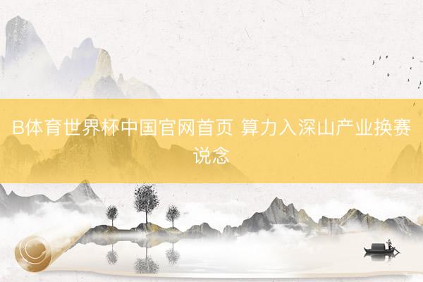 B体育世界杯中国官网首页 算力入深山产业换赛说念