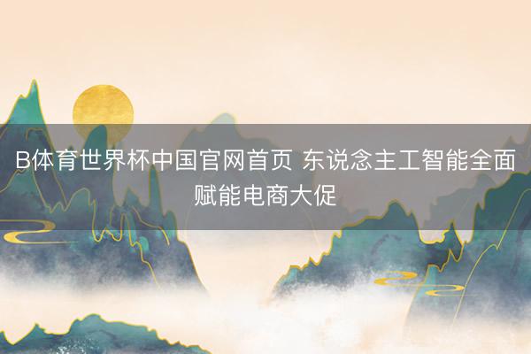 B体育世界杯中国官网首页 东说念主工智能全面赋能电商大促