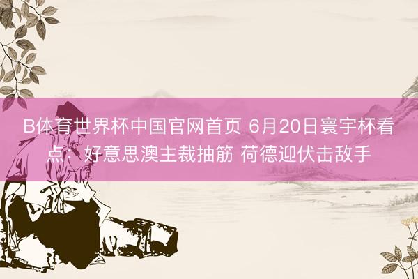 B体育世界杯中国官网首页 6月20日寰宇杯看点：好意思澳主裁抽筋 荷德迎伏击敌手
