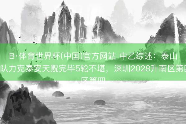B·体育世界杯(中国)官方网站 中乙综述:泰山B队力克泰安天贶完毕5轮不堪,深圳2028升南区第四