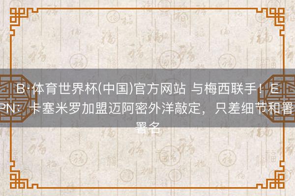 B·体育世界杯(中国)官方网站 与梅西联手!ESPN:卡塞米罗加盟迈阿密外洋敲定,只差细节和署名